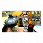 蓋をして温めるだけ。キャンプ料理を簡単に美味しく！鋳鉄ロースター「にんにくん」